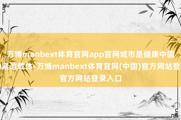 万博manbext体育官网app官网城市是健康中国竖立的紧迫载体-万博manbext体育官网(中国)官方网站登录入口