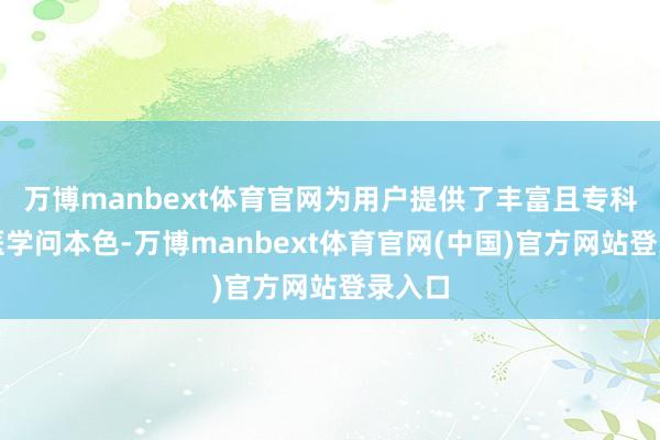万博manbext体育官网为用户提供了丰富且专科的中医学问本色-万博manbext体育官网(中国)官方网站登录入口