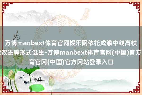 万博manbext体育官网娱乐网依托成渝中线高铁、成都站扩能改进等形式诞生-万博manbext体育官网(中国)官方网站登录入口