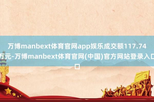 万博manbext体育官网app娱乐成交额117.74万元-万博manbext体育官网(中国)官方网站登录入口