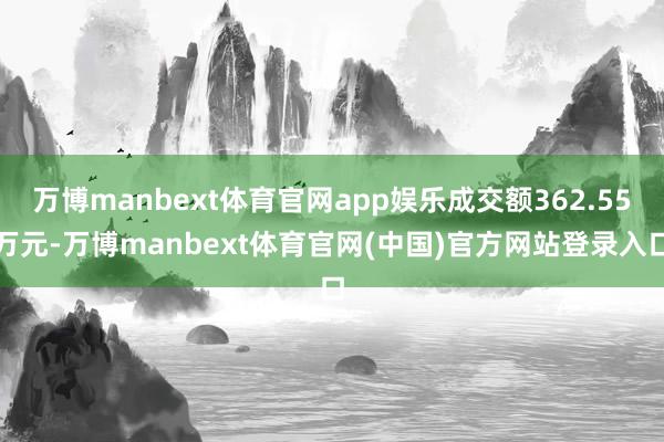 万博manbext体育官网app娱乐成交额362.55万元-万博manbext体育官网(中国)官方网站登录入口