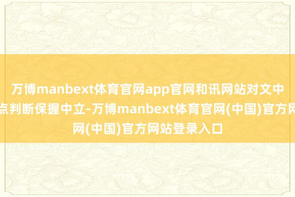 万博manbext体育官网app官网和讯网站对文中发挥、不雅点判断保握中立-万博manbext体育官网(中国)官方网站登录入口