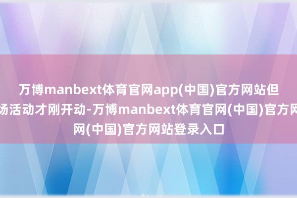 万博manbext体育官网app(中国)官方网站但她们的下半场活动才刚开动-万博manbext体育官网(中国)官方网站登录入口