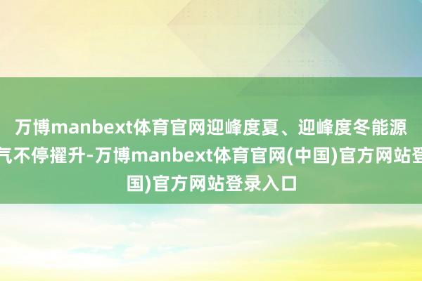 万博manbext体育官网迎峰度夏、迎峰度冬能源保险才气不停擢升-万博manbext体育官网(中国)官方网站登录入口