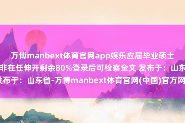 万博manbext体育官网app娱乐应届毕业硕士商议生和博士商议生(非在任伸开剩余80%登录后可检察全文 发布于:山东省-万博manbext体育官网(中国)官方网站登录入口