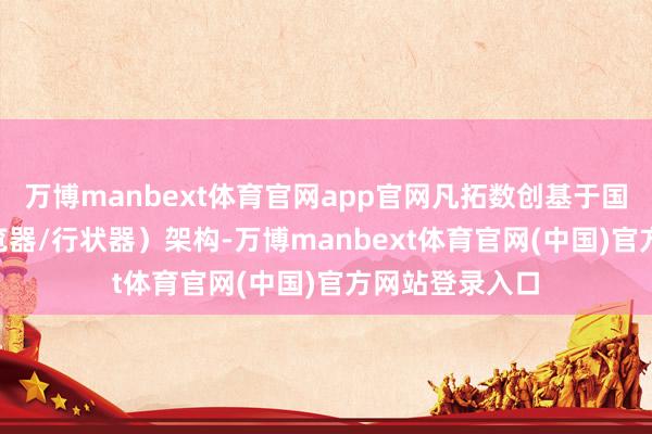 万博manbext体育官网app官网凡拓数创基于国产化B/S（浏览器/行状器）架构-万博manbext体育官网(中国)官方网站登录入口