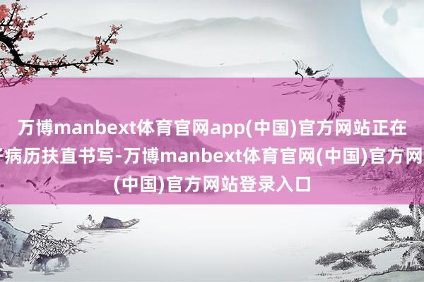 万博manbext体育官网app(中国)官方网站正在试点AI电子病历扶直书写-万博manbext体育官网(中国)官方网站登录入口