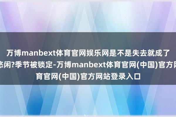 万博manbext体育官网娱乐网是不是失去就成了最好意思的悠闲?季节被锁定-万博manbext体育官网(中国)官方网站登录入口