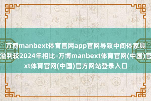 万博manbext体育官网app官网导致中间体家具及原料药的分部溢利较2024年相比-万博manbext体育官网(中国)官方网站登录入口