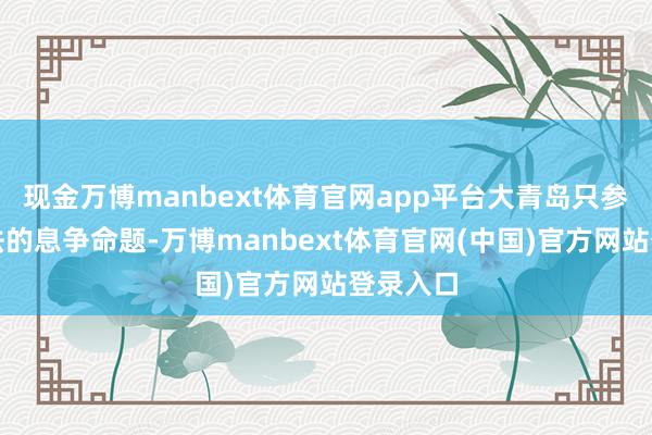 现金万博manbext体育官网app平台大青岛只参与说念法的息争命题-万博manbext体育官网(中国)官方网站登录入口