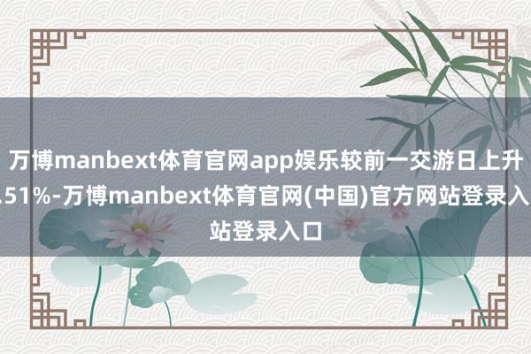 万博manbext体育官网app娱乐较前一交游日上升0.51%-万博manbext体育官网(中国)官方网站登录入口