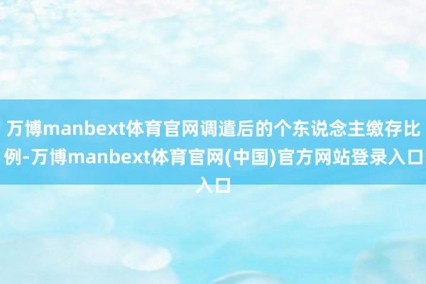 万博manbext体育官网调遣后的个东说念主缴存比例-万博manbext体育官网(中国)官方网站登录入口