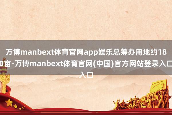 万博manbext体育官网app娱乐总筹办用地约180亩-万博manbext体育官网(中国)官方网站登录入口