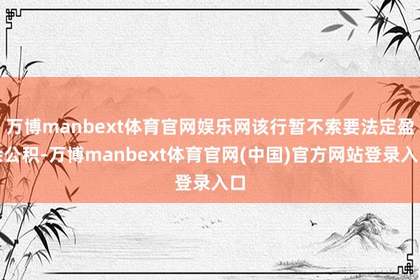万博manbext体育官网娱乐网该行暂不索要法定盈余公积-万博manbext体育官网(中国)官方网站登录入口