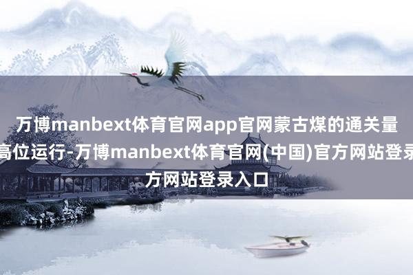 万博manbext体育官网app官网蒙古煤的通关量接续高位运行-万博manbext体育官网(中国)官方网站登录入口