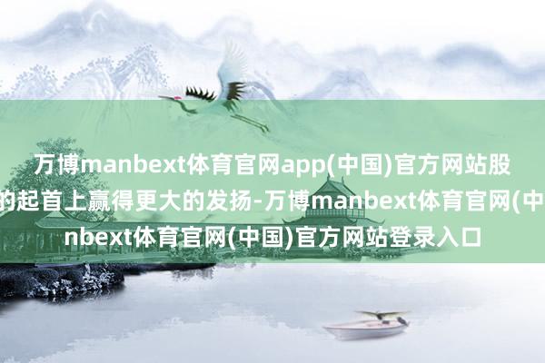 万博manbext体育官网app(中国)官方网站股东中好意思联系在新的起首上赢得更大的发扬-万博manbext体育官网(中国)官方网站登录入口