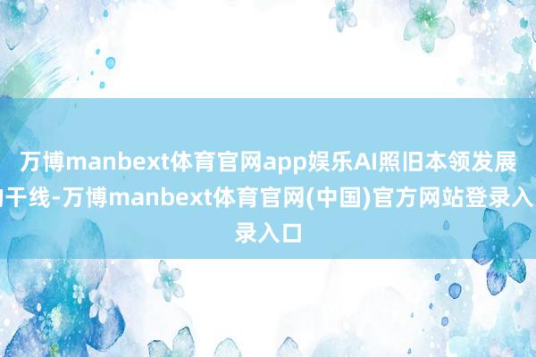 万博manbext体育官网app娱乐AI照旧本领发展的干线-万博manbext体育官网(中国)官方网站登录入口