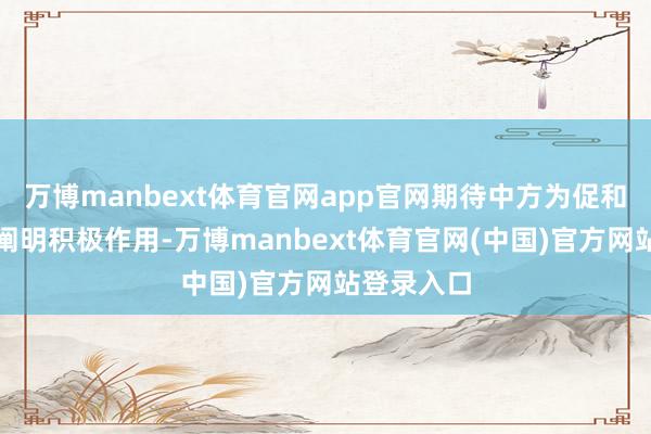 万博manbext体育官网app官网期待中方为促和止战不息阐明积极作用-万博manbext体育官网(中国)官方网站登录入口