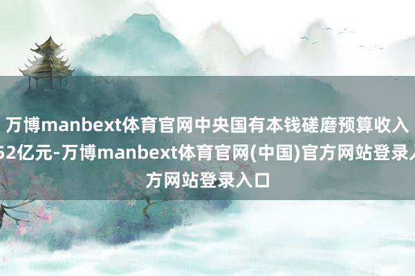 万博manbext体育官网中央国有本钱磋磨预算收入2252亿元-万博manbext体育官网(中国)官方网站登录入口