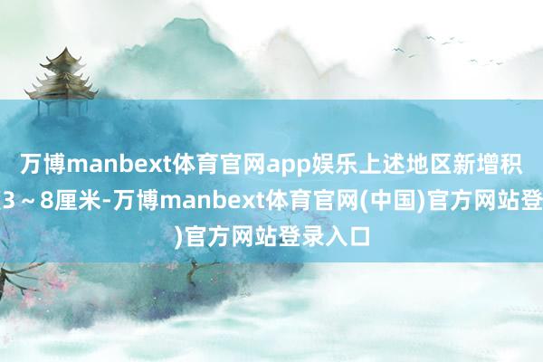 万博manbext体育官网app娱乐上述地区新增积雪深度3~8厘米-万博manbext体育官网(中国)官方网站登录入口