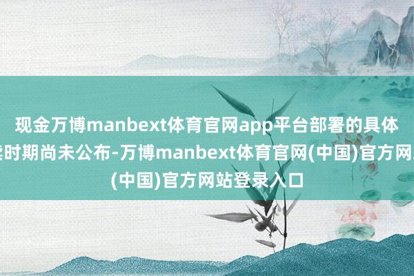 现金万博manbext体育官网app平台部署的具体时期和捏续时期尚未公布-万博manbext体育官网(中国)官方网站登录入口