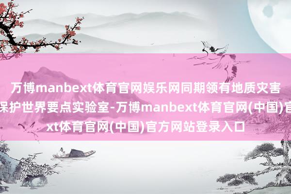 万博manbext体育官网娱乐网同期领有地质灾害防治与地质环境保护世界要点实验室-万博manbext体育官网(中国)官方网站登录入口