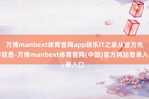 万博manbext体育官网app娱乐IT之家从官方先容获悉-万博manbext体育官网(中国)官方网站登录入口
