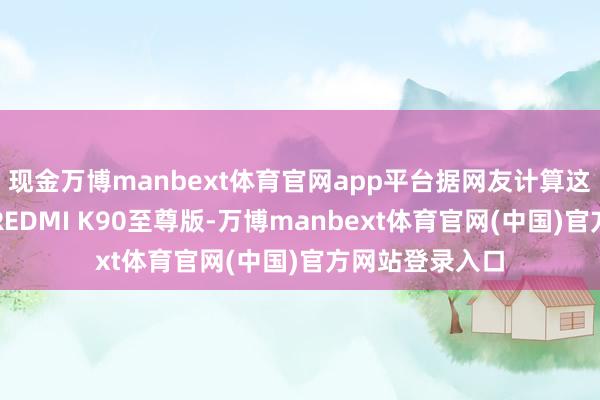 现金万博manbext体育官网app平台据网友计算这款新机可能是REDMI K90至尊版-万博manbext体育官网(中国)官方网站登录入口