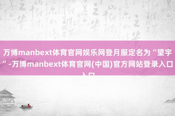 万博manbext体育官网娱乐网登月服定名为“望宇”-万博manbext体育官网(中国)官方网站登录入口