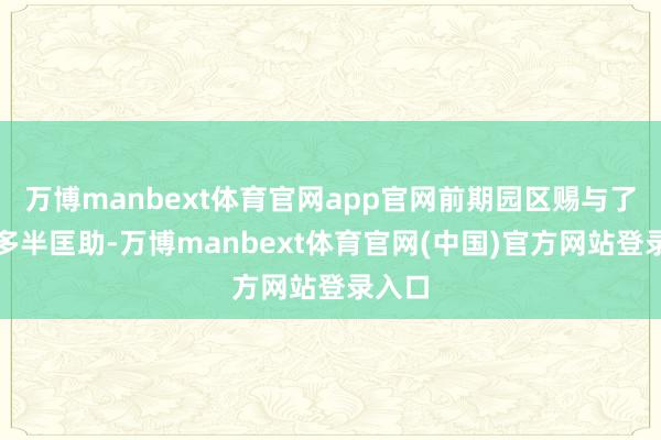 万博manbext体育官网app官网前期园区赐与了咱们多半匡助-万博manbext体育官网(中国)官方网站登录入口