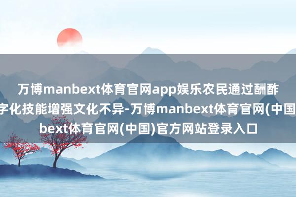 万博manbext体育官网app娱乐农民通过酬酢媒体、短视频等数字化技能增强文化不异-万博manbext体育官网(中国)官方网站登录入口