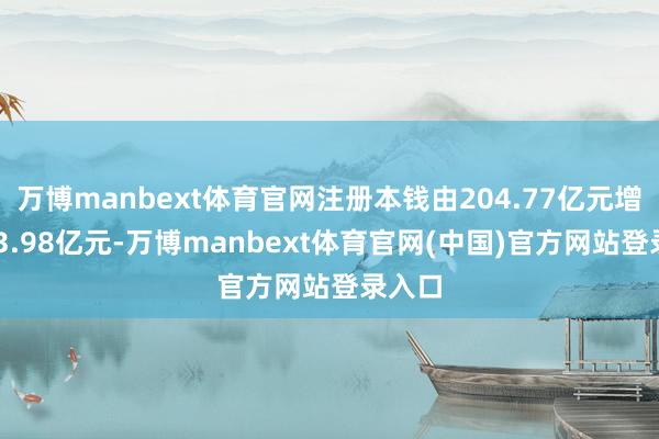 万博manbext体育官网注册本钱由204.77亿元增至213.98亿元-万博manbext体育官网(中国)官方网站登录入口