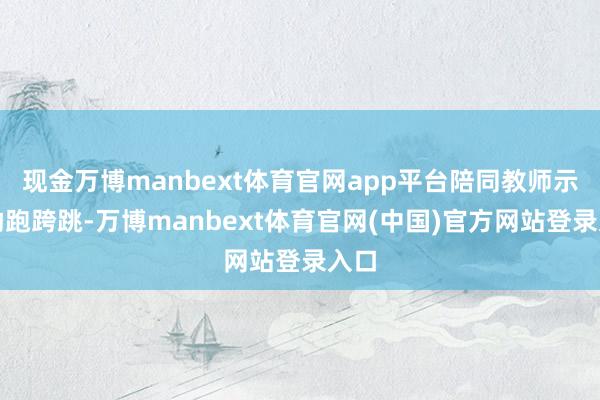 现金万博manbext体育官网app平台陪同教师示范助跑跨跳-万博manbext体育官网(中国)官方网站登录入口