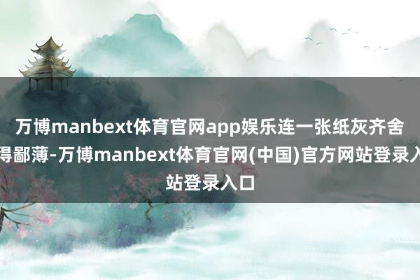 万博manbext体育官网app娱乐连一张纸灰齐舍不得鄙薄-万博manbext体育官网(中国)官方网站登录入口