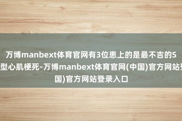 万博manbext体育官网有3位患上的是最不吉的ST段举高型心肌梗死-万博manbext体育官网(中国)官方网站登录入口