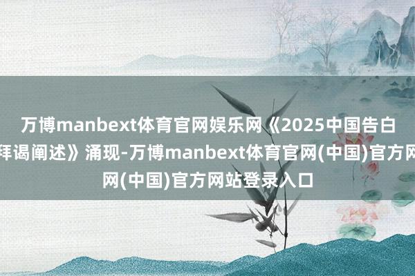 万博manbext体育官网娱乐网《2025中国告白主营销趋势拜谒阐述》涌现-万博manbext体育官网(中国)官方网站登录入口