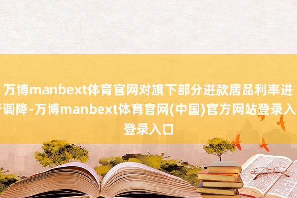 万博manbext体育官网对旗下部分进款居品利率进行调降-万博manbext体育官网(中国)官方网站登录入口