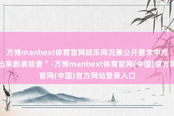 万博manbext体育官网娱乐网况兼公开要求中方＂把账单拿出来剿袭核查＂-万博manbext体育官网(中国)官方网站登录入口
