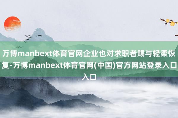 万博manbext体育官网企业也对求职者赐与轻柔恢复-万博manbext体育官网(中国)官方网站登录入口