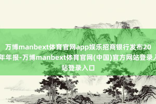 万博manbext体育官网app娱乐招商银行发布2024年年报-万博manbext体育官网(中国)官方网站登录入口