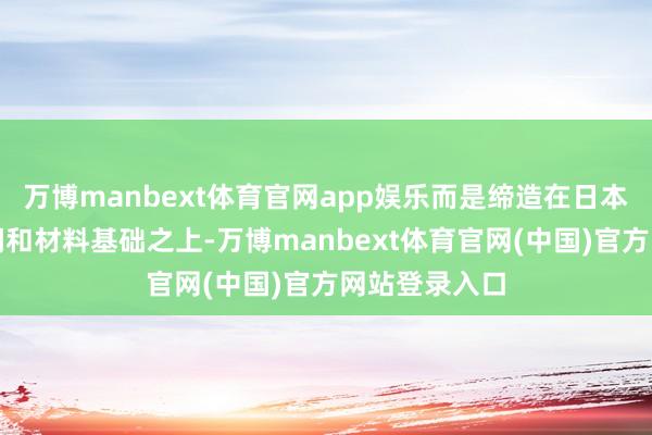 万博manbext体育官网app娱乐而是缔造在日本塌实的核时间和材料基础之上-万博manbext体育官网(中国)官方网站登录入口
