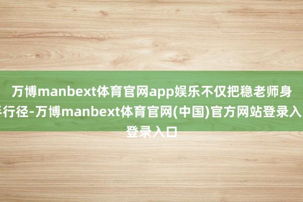 万博manbext体育官网app娱乐不仅把稳老师身手行径-万博manbext体育官网(中国)官方网站登录入口
