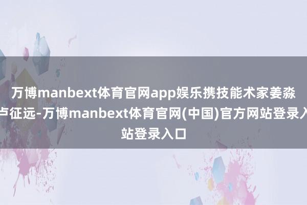 万博manbext体育官网app娱乐携技能术家姜淼、卢征远-万博manbext体育官网(中国)官方网站登录入口