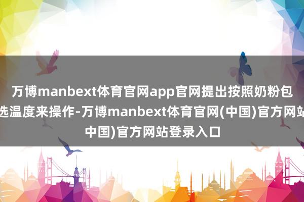 万博manbext体育官网app官网提出按照奶粉包装上的推选温度来操作-万博manbext体育官网(中国)官方网站登录入口