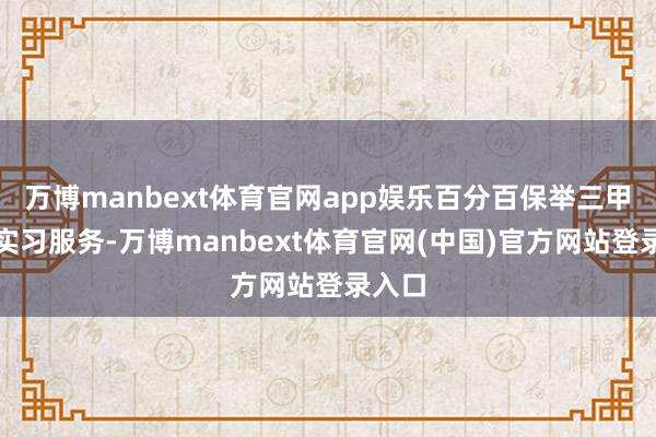 万博manbext体育官网app娱乐百分百保举三甲病院实习服务-万博manbext体育官网(中国)官方网站登录入口