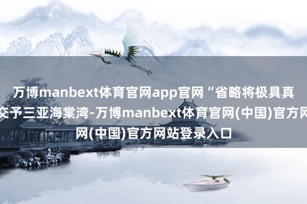 万博manbext体育官网app官网“省略将极具真谛的第一棒交予三亚海棠湾-万博manbext体育官网(中国)官方网站登录入口