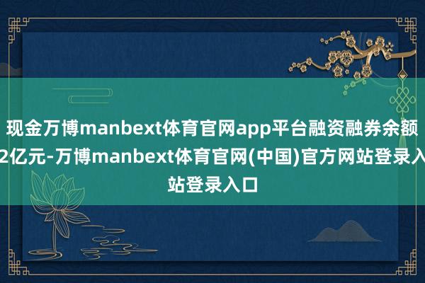 现金万博manbext体育官网app平台融资融券余额1.2亿元-万博manbext体育官网(中国)官方网站登录入口