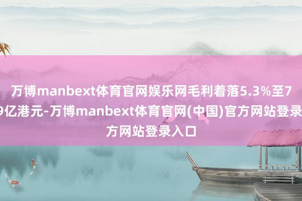 万博manbext体育官网娱乐网毛利着落5.3%至7.659亿港元-万博manbext体育官网(中国)官方网站登录入口