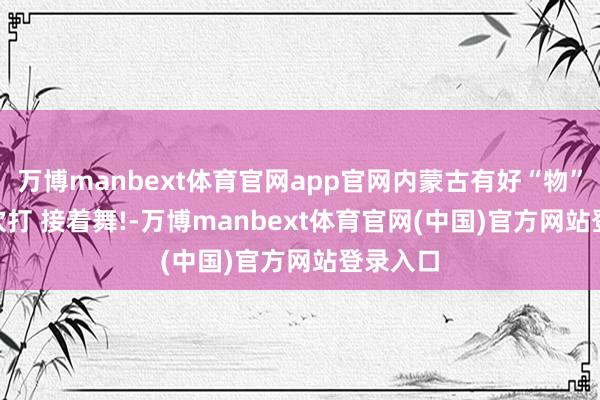 万博manbext体育官网app官网内蒙古有好“物” | 接着吹打 接着舞!-万博manbext体育官网(中国)官方网站登录入口