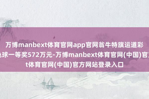 万博manbext体育官网app官网翁牛特旗运道彩民刚刚中出双色球一等奖572万元-万博manbext体育官网(中国)官方网站登录入口